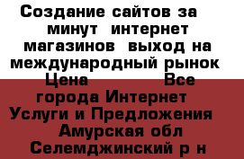 Создание сайтов за 15 минут, интернет магазинов, выход на международный рынок › Цена ­ 15 000 - Все города Интернет » Услуги и Предложения   . Амурская обл.,Селемджинский р-н